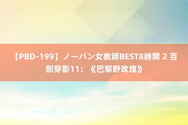 【PBD-199】ノーパン女教師BEST8時間 2 百部穿影11：《巴黎野玫瑰》