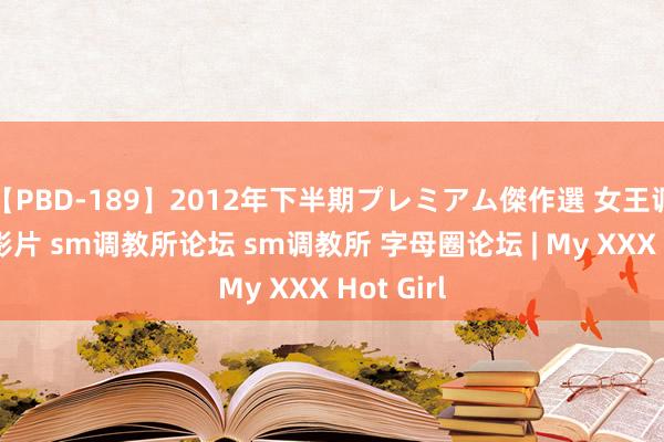 【PBD-189】2012年下半期プレミアム傑作選 女王调教 在线影片 sm调教所论坛 sm调教所 字母圈论坛 | My XXX Hot Girl