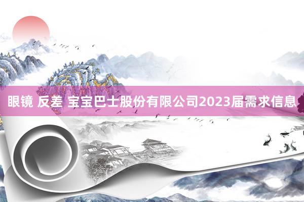 眼镜 反差 宝宝巴士股份有限公司2023届需求信息