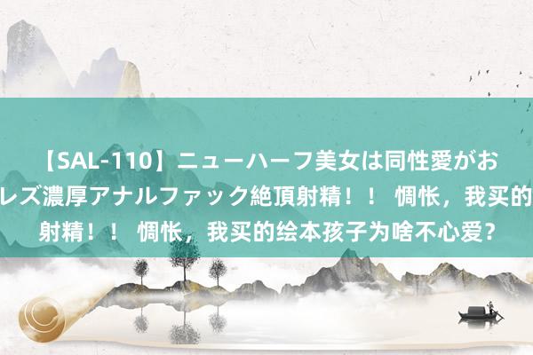 【SAL-110】ニューハーフ美女は同性愛がお好き♪ ニューハーフレズ濃厚アナルファック絶頂射精！！ 惆怅，我买的绘本孩子为啥不心爱？