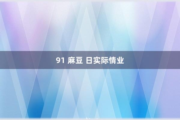 91 麻豆 日实际情业