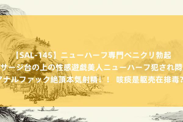 【SAL-145】ニューハーフ専門ペニクリ勃起エステ20人4時間 マッサージ台の上の性感遊戯美人ニューハーフ犯され悶絶3Pアナルファック絶頂本気射精！！ 咳痰是躯壳在排毒？不齐心扉的痰，预示不同的疾病！