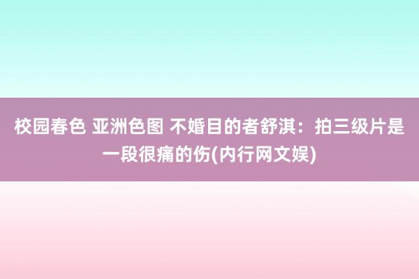 校园春色 亚洲色图 不婚目的者舒淇：拍三级片是一段很痛的伤(内行网文娱)