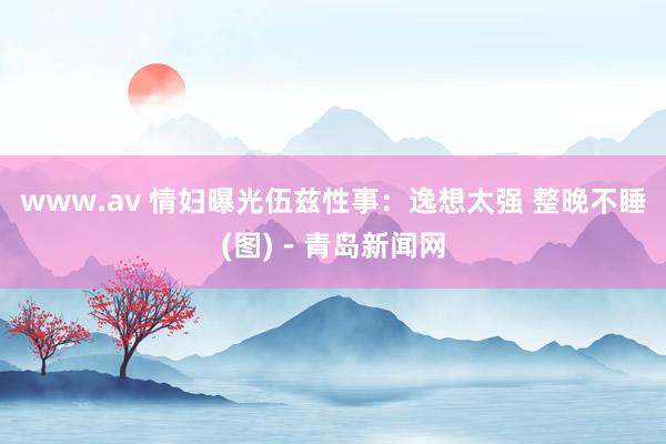 www.av 情妇曝光伍兹性事：逸想太强 整晚不睡(图)－青岛新闻网