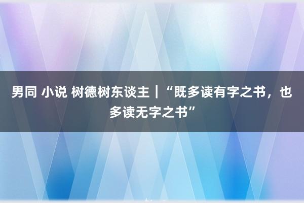 男同 小说 树德树东谈主｜“既多读有字之书，也多读无字之书”