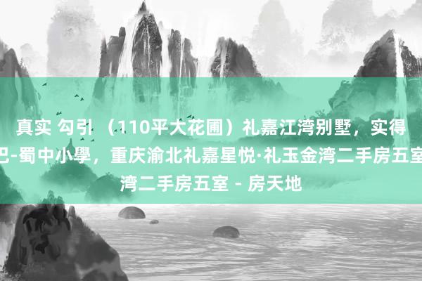 真实 勾引 （110平大花圃）礼嘉江湾别墅，实得280平，巴-蜀中小學，重庆渝北礼嘉星悦·礼玉金湾二手房五室 - 房天地