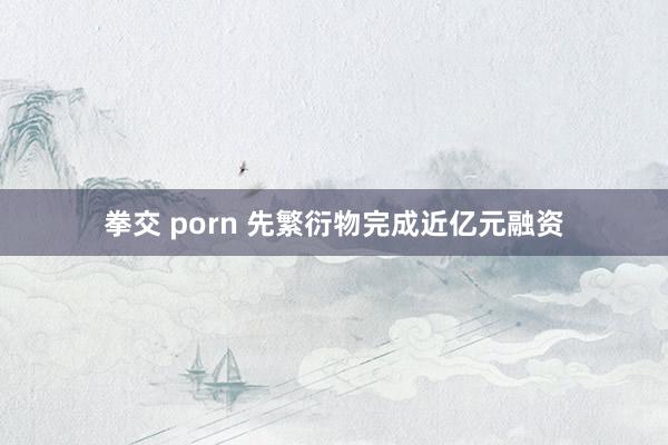 拳交 porn 先繁衍物完成近亿元融资