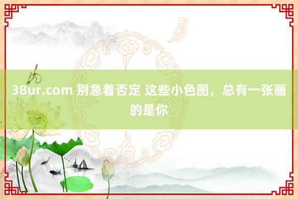 38ur.com 别急着否定 这些小色图，总有一张画的是你