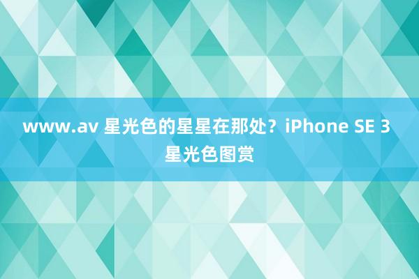 www.av 星光色的星星在那处？iPhone SE 3 星光色图赏