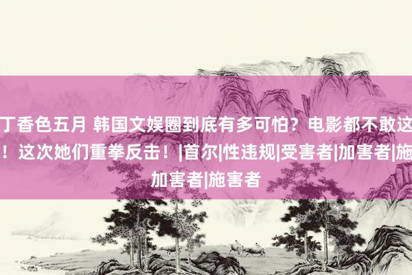 丁香色五月 韩国文娱圈到底有多可怕？电影都不敢这样拍！这次她们重拳反击！|首尔|性违规|受害者|加害者|施害者