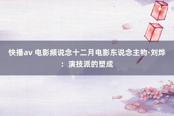 快播av 电影频说念十二月电影东说念主物·刘烨：演技派的塑成