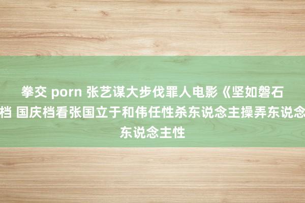 拳交 porn 张艺谋大步伐罪人电影《坚如磐石》定档 国庆档看张国立于和伟任性杀东说念主操弄东说念主性