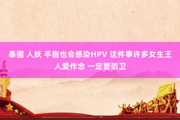 泰國 人妖 手指也会感染HPV 这件事许多女生王人爱作念 一定要防卫