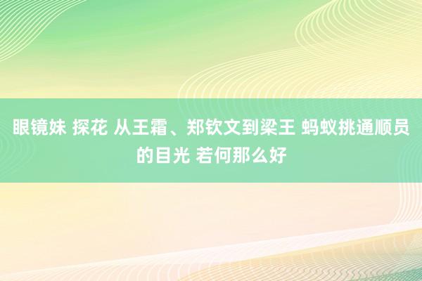 眼镜妹 探花 从王霜、郑钦文到梁王 蚂蚁挑通顺员的目光 若何那么好