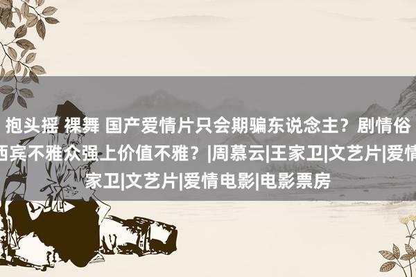 抱头摇 裸舞 国产爱情片只会期骗东说念主？剧情俗套自我感动，西宾不雅众强上价值不雅？|周慕云|王家卫|文艺片|爱情电影|电影票房