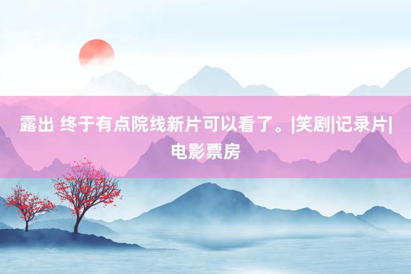 露出 终于有点院线新片可以看了。|笑剧|记录片|电影票房