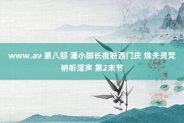 www.av 第八回 潘小脚长夜盼西门庆 烧夫灵梵衲听淫声 第2末节