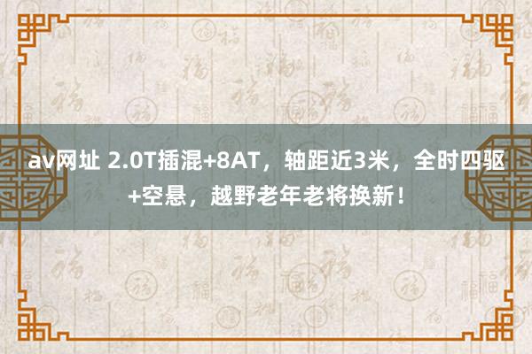 av网址 2.0T插混+8AT，轴距近3米，全时四驱+空悬，越野老年老将换新！