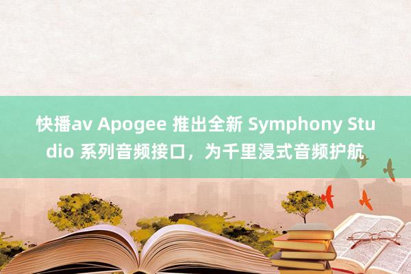 快播av Apogee 推出全新 Symphony Studio 系列音频接口，为千里浸式音频护航