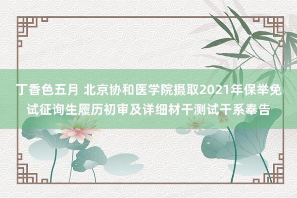 丁香色五月 北京协和医学院摄取2021年保举免试征询生履历初审及详细材干测试干系奉告