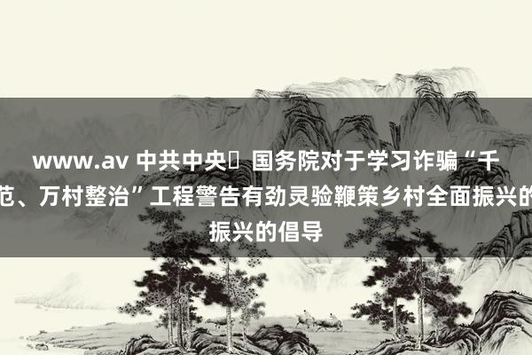 www.av 中共中央 国务院对于学习诈骗“千村示范、万村整治”工程警告有劲灵验鞭策乡村全面振兴的倡导