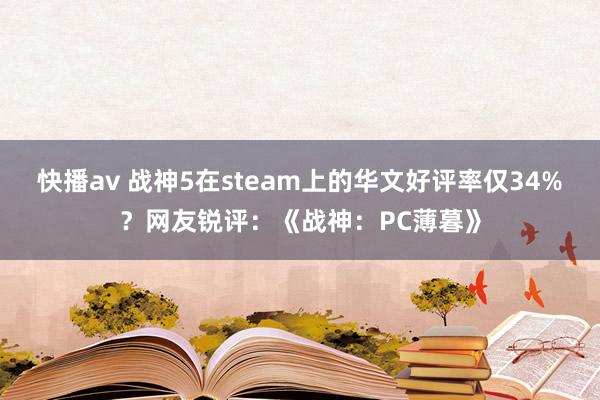 快播av 战神5在steam上的华文好评率仅34%？网友锐评：《战神：PC薄暮》