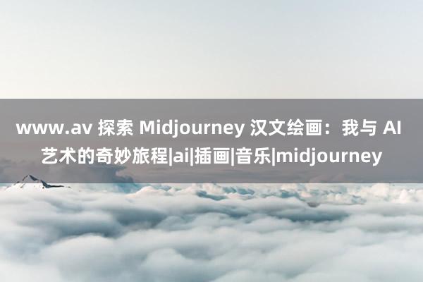 www.av 探索 Midjourney 汉文绘画：我与 AI 艺术的奇妙旅程|ai|插画|音乐|midjourney