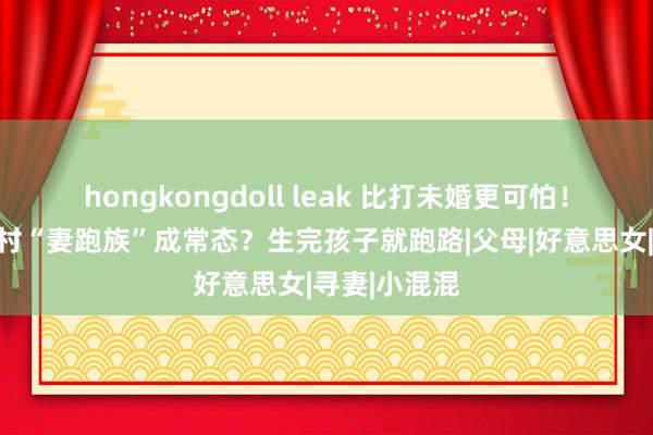 hongkongdoll leak 比打未婚更可怕！为何当今农村“妻跑族”成常态？生完孩子就跑路|父母|好意思女|寻妻|小混混