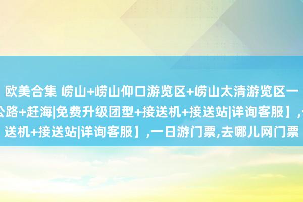 欧美合集 崂山+崂山仰口游览区+崂山太清游览区一日游【青山渔村+网红公路+赶海|免费升级团型+接送机+接送站|详询客服】，一日游门票，去哪儿网门票