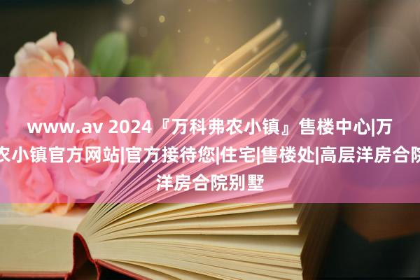 www.av 2024『万科弗农小镇』售楼中心|万科弗农小镇官方网站|官方接待您|住宅|售楼处|高层洋房合院别墅