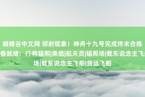 蝴蝶谷中文网 邻射现象！神舟十九号完成终末合练，各系统准备就绪：行将辐照|乘组|航天员|辐照场|载东说念主飞船|货运飞船