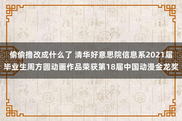 偷偷撸改成什么了 清华好意思院信息系2021届毕业生周方圆动画作品荣获第18届中国动漫金龙奖