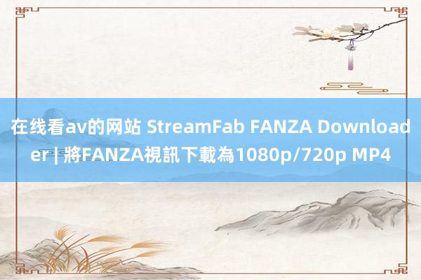 在线看av的网站 StreamFab FANZA Downloader | 將FANZA視訊下載為1080p/720p MP4