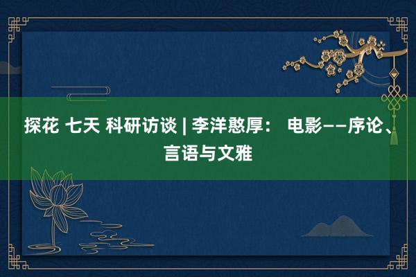 探花 七天 科研访谈 | 李洋憨厚： 电影——序论、言语与文雅