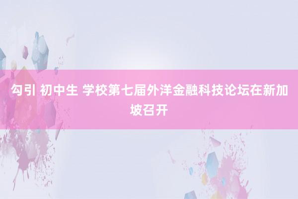 勾引 初中生 学校第七届外洋金融科技论坛在新加坡召开