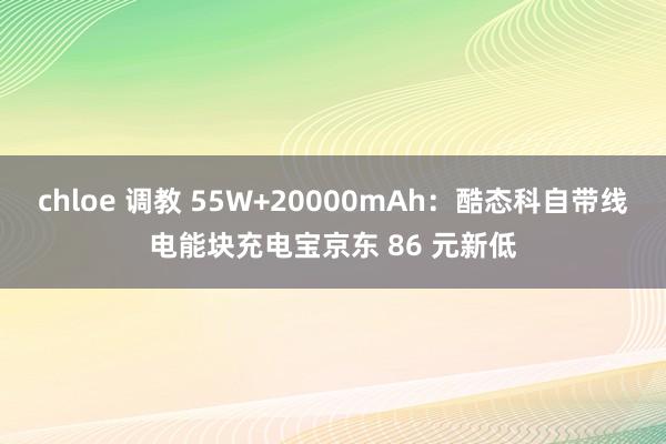 chloe 调教 55W+20000mAh：酷态科自带线电能块充电宝京东 86 元新低