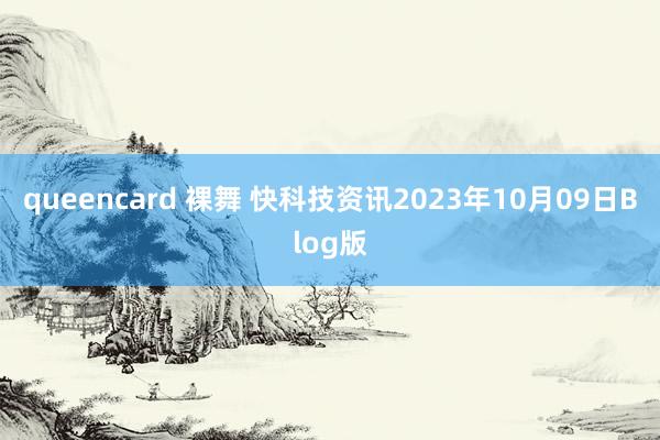 queencard 裸舞 快科技资讯2023年10月09日Blog版