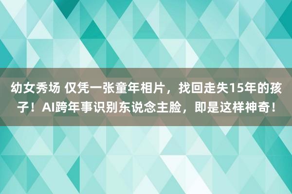 幼女秀场 仅凭一张童年相片，找回走失15年的孩子！AI跨年事识别东说念主脸，即是这样神奇！