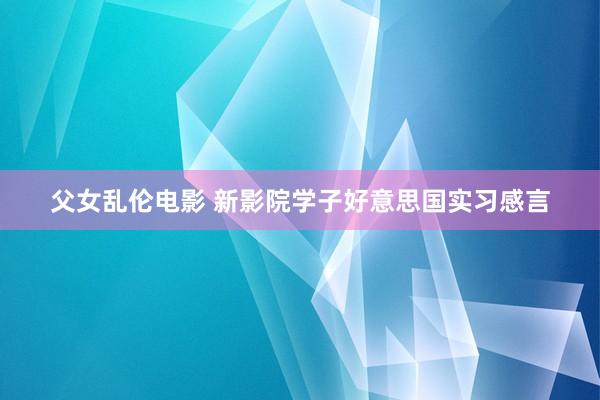 父女乱伦电影 新影院学子好意思国实习感言