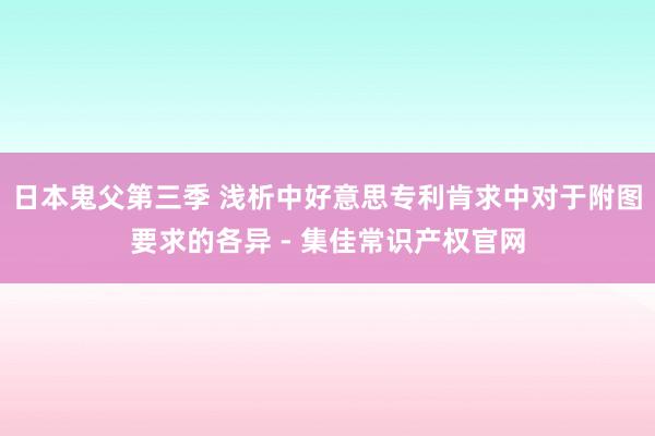 日本鬼父第三季 浅析中好意思专利肯求中对于附图要求的各异 - 集佳常识产权官网