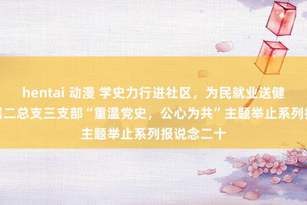 hentai 动漫 学史力行进社区，为民就业送健康 —— 直属二总支三支部“重温党史，公心为共”主题举止系列报说念二十