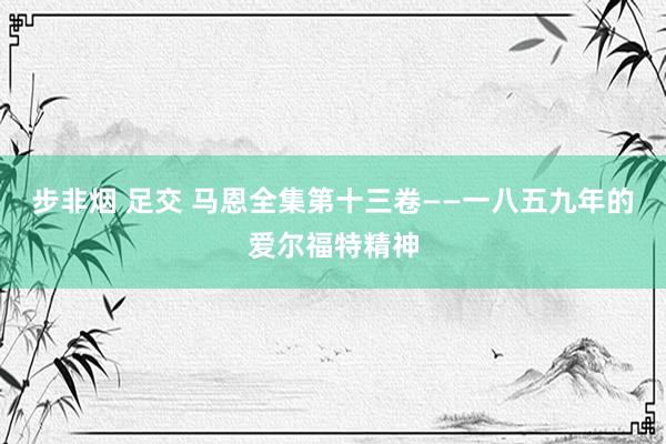 步非烟 足交 马恩全集第十三卷——一八五九年的爱尔福特精神