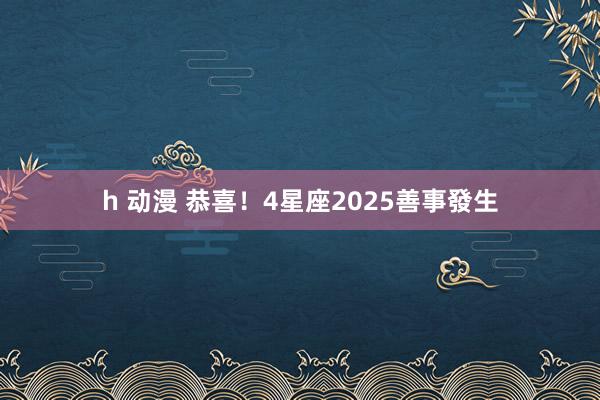 h 动漫 恭喜！　4星座2025善事發生