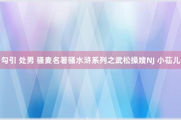 勾引 处男 骚麦名著骚水浒系列之武松操嫂NJ 小苮儿