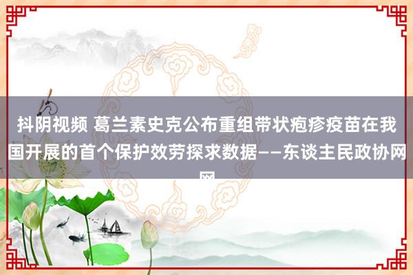 抖阴视频 葛兰素史克公布重组带状疱疹疫苗在我国开展的首个保护效劳探求数据——东谈主民政协网