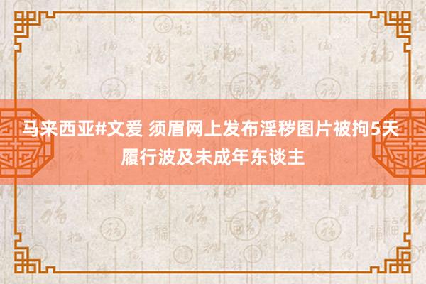 马来西亚#文爱 须眉网上发布淫秽图片被拘5天 履行波及未成年东谈主